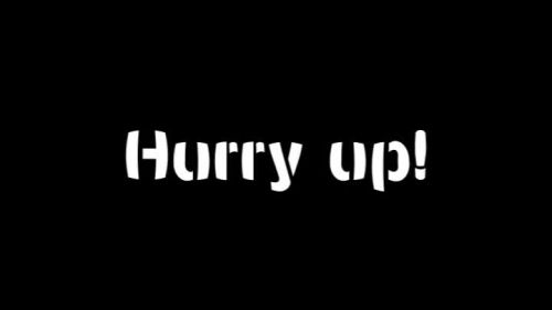 Hurry up!